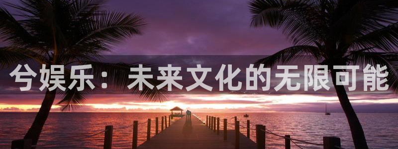 美狮贵宾会4平台：兮娱乐：未来文化的无限可能