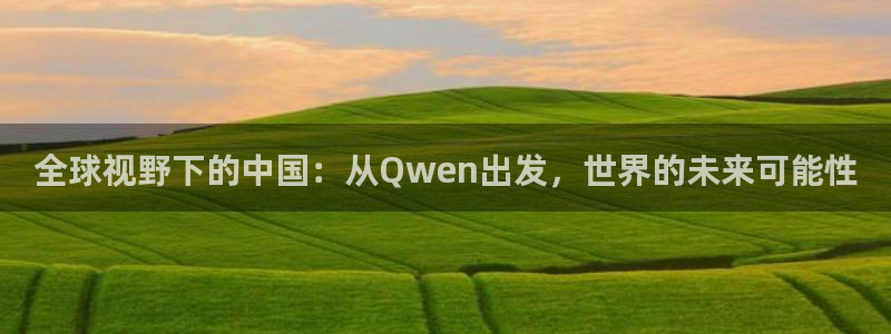 美狮贵宾会5注册：全球视野下的中国：从Qwen出发，世界的未来可能性