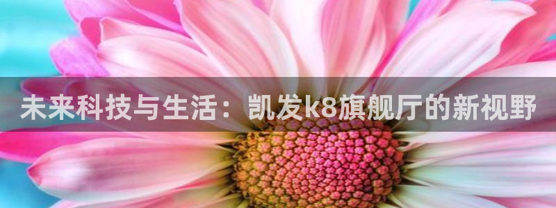 美狮贵宾会体育1招商：未来科技与生活：凯发k8旗舰厅的新视野
