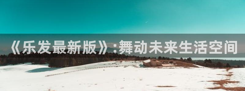 美狮贵宾会娱乐：《乐发最新版》:舞动未来生活空间