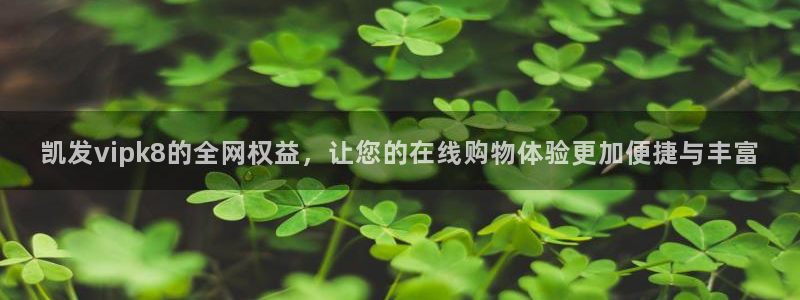 美狮贵宾会游戏试玩：凯发vipk8的全网权益，让您的在线购物体验更加便捷与丰富