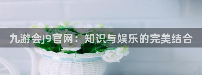 美狮贵宾会电玩网官网入口：九游会J9官网：知识与娱乐的完美结合
