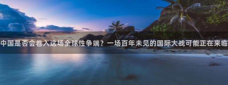 美狮贵宾会f凯捷平台在线注册：中国是否会卷入这场全球性争端？一场百年未见的国际大战可能正在来临