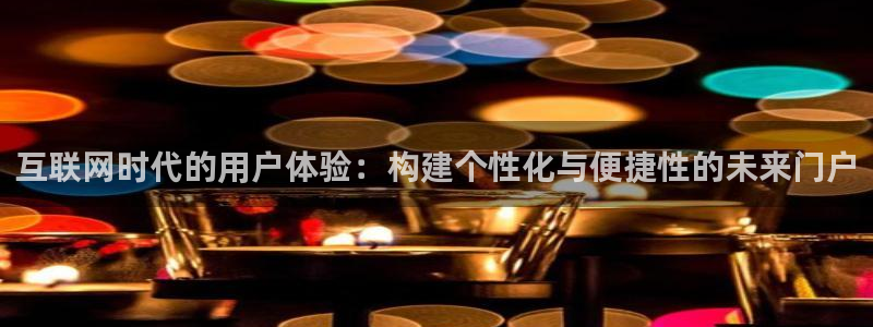 美狮贵宾会加拿大下载：互联网时代的用户体验：构建个性化与便捷性的未来门户
