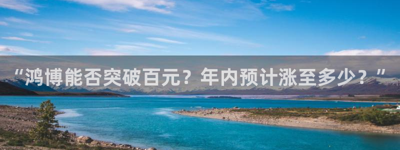 美狮贵宾会平台链接：“鸿博能否突破百元？年内预计涨至多少？”