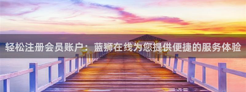 美狮贵宾会4官网：轻松注册会员账户：蓝狮在线为您提供便捷的服务体验