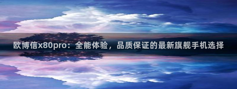 美狮贵宾会网站：欧博信x80pro：全能体验，品质保证的最新旗舰手机选择