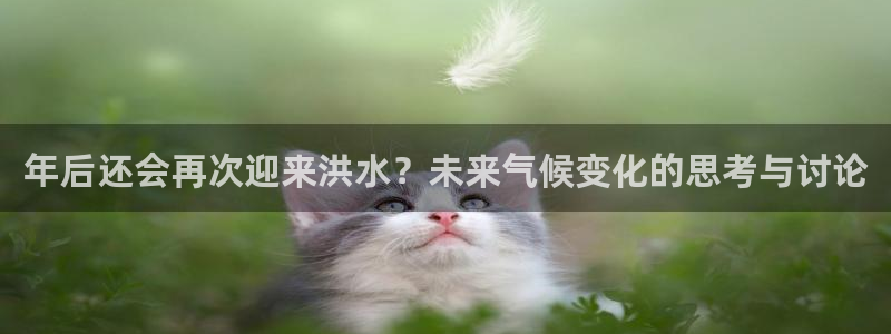 美狮贵宾会平台在线注册：年后还会再次迎来洪水？未来气候变化的思考与讨论