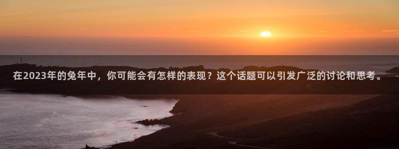 美狮贵宾会.ccmpc正版：在2023年的兔年中，你可能会有怎样的表现？这个话题可以引发广泛的讨论和思考。