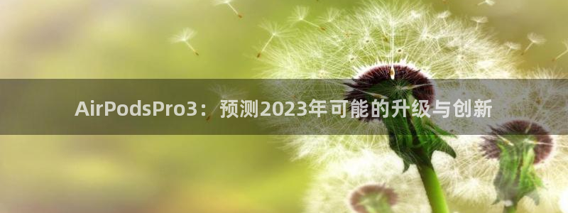 美狮贵宾会游戏官网平台：AirPodsPro3：预测2023年可能的升级与创新