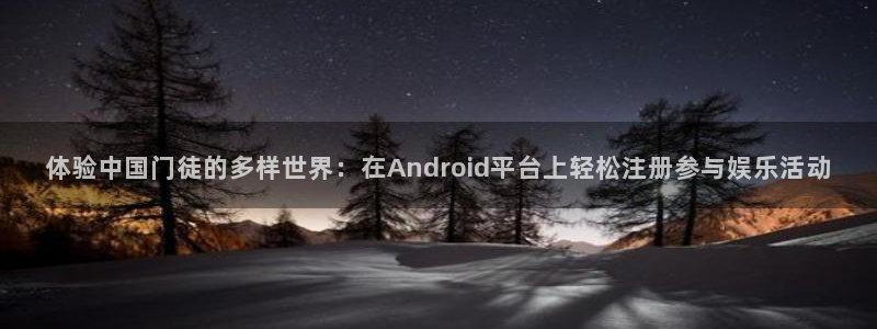 美狮贵宾会体育f开户：体验中国门徒的多样世界：在Android平台上轻松注册参与娱乐活动