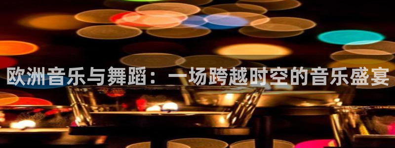 美狮贵宾会凯捷平台：欧洲音乐与舞蹈：一场跨越时空的音乐盛宴
