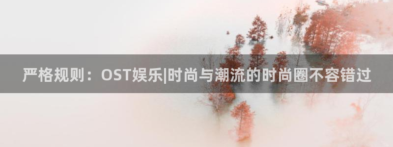 美狮贵宾会体育代理：严格规则：OST娱乐|时尚与潮流的时尚圈不容错过