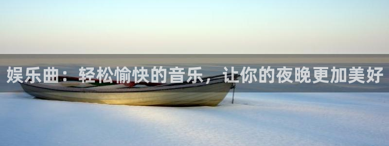 美狮贵宾会凯捷平台注册链接：娱乐曲：轻松愉快的音乐，让你的夜晚更加美好
