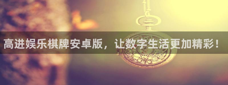 美狮贵宾会官网地址：高进娱乐棋牌安卓版，让数字生活更加精彩！