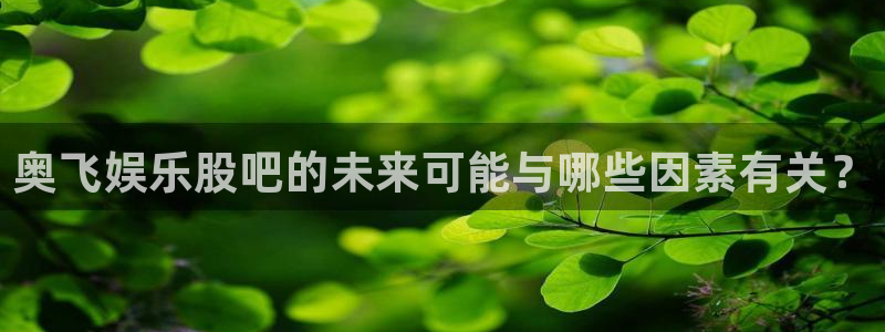 pg美狮贵宾会平台下载入口：奥飞娱乐股吧的未来可能与哪些因素有关？