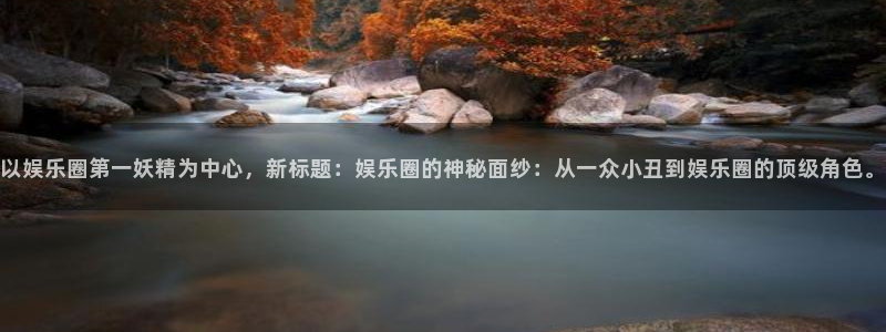 美狮贵宾会有梦你就来：以娱乐圈第一妖精为中心，新标题：娱乐圈的神秘面纱：从一众小丑到娱乐圈的顶级角色。