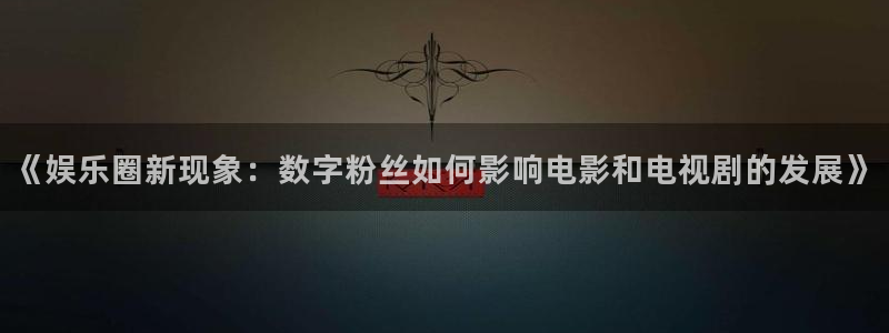 美狮贵宾会f凯捷注册：《娱乐圈新现象：数字粉丝如何影响电影和电视剧的发展》