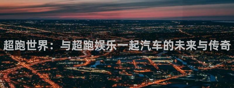 美狮贵宾会体育网页版入口：超跑世界：与超跑娱乐一起汽车的未来与传奇