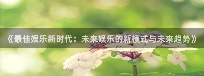 美狮贵宾会：《最佳娱乐新时代：未来娱乐的新模式与未来趋势》