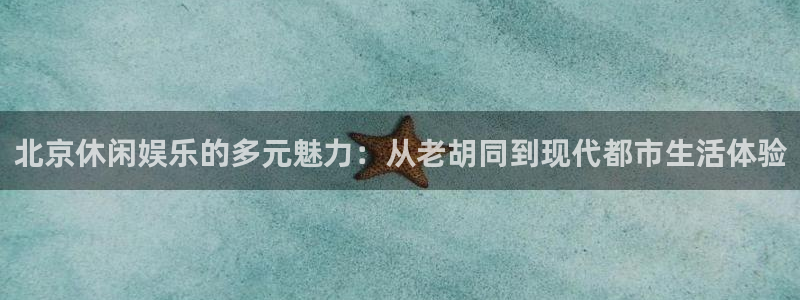 美狮贵宾会2登录：北京休闲娱乐的多元魅力：从老胡同到现代都市生活体验