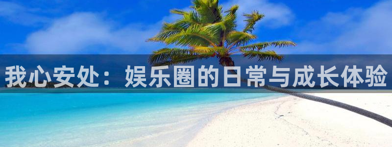 美狮贵宾会平台招商：我心安处：娱乐圈的日常与成长体验