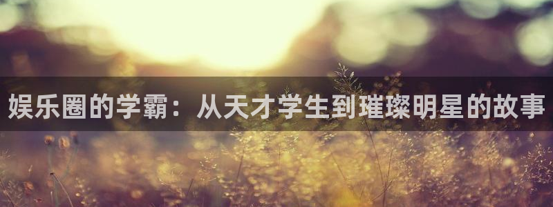 美狮贵宾会注册链接入口：娱乐圈的学霸：从天才学生到璀璨明星的故事