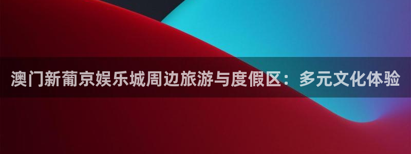 美狮贵宾会体育4：澳门新葡京娱乐城周边旅游与度假区：多元文化体验