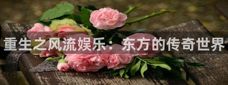 美狮贵宾会体育eon：重生之风流娱乐：东方的传奇世界