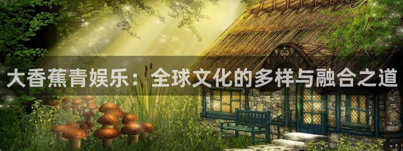 美狮贵宾会体育凯捷登陆：大香蕉青娱乐：全球文化的多样与融合之道