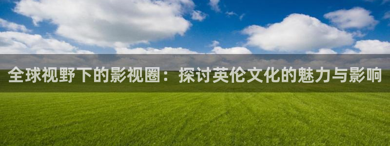 美狮贵宾会麻将胡了：全球视野下的影视圈：探讨英伦文化的魅力与影响