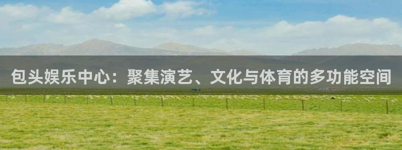美狮贵宾会注册网站链接：包头娱乐中心：聚集演艺、文化与体育的多功能空间