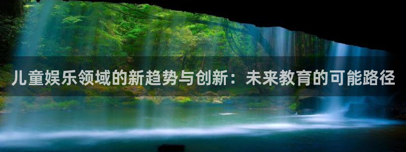 美狮贵宾会凯捷平台：儿童娱乐领域的新趋势与创新：未来教育的可能路径