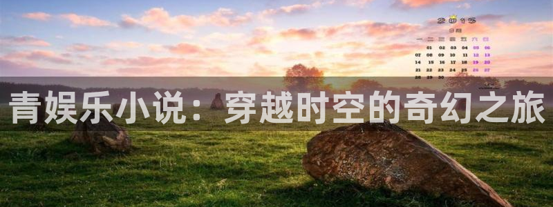 美狮贵宾会平台官网登录入口：青娱乐小说：穿越时空的奇幻之旅