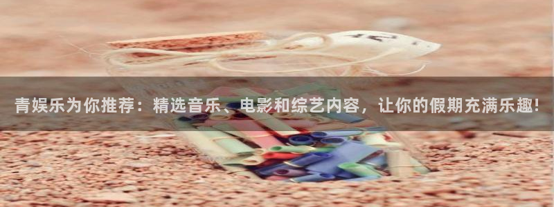 美狮贵宾会.ccm官网版：青娱乐为你推荐：精选音乐、电影和综艺内容，让你的假期充满乐趣!