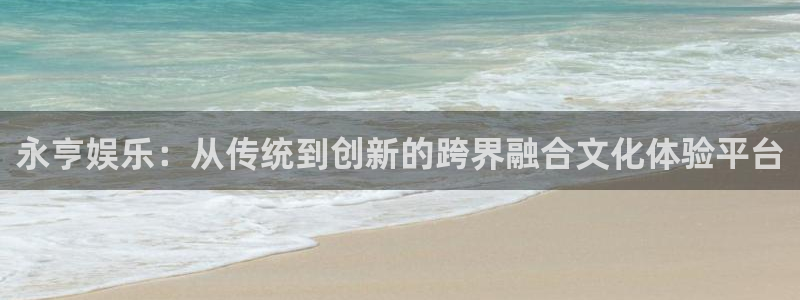 美狮贵宾会那个爆率高：永亨娱乐：从传统到创新的跨界融合文化体验平台