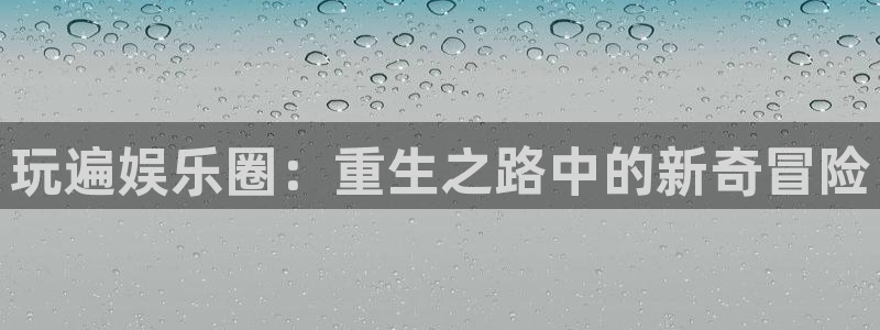 南宫美狮贵宾会官网下载链接：玩遍娱乐圈：重生之路中的新奇冒险