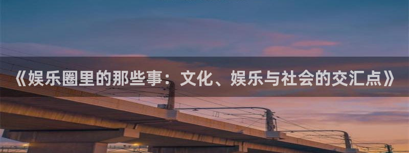 美狮贵宾会.ccm官网版：《娱乐圈里的那些事：文化、娱乐与社会的交汇点》