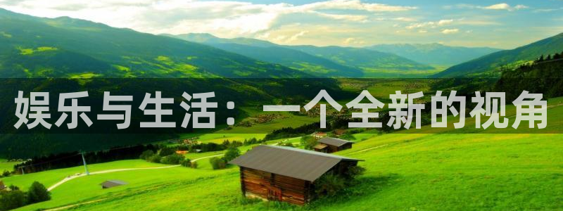 美狮贵宾会平台官网入口下载：娱乐与生活：一个全新的视角