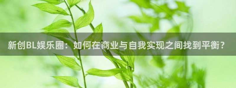 美狮贵宾会4：新创BL娱乐圈：如何在商业与自我实现之间找到平衡？